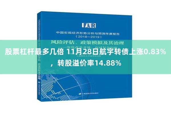 股票杠杆最多几倍 11月28日航宇转债上涨0.83%，转股溢价率14.88%