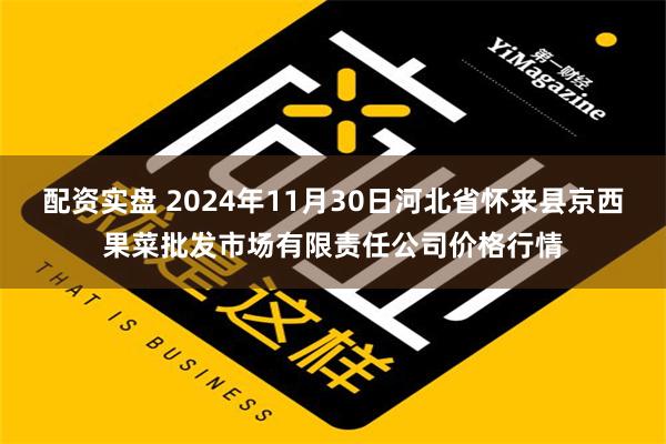 配资实盘 2024年11月30日河北省怀来县京西果菜批发市场有限责任公司价格行情