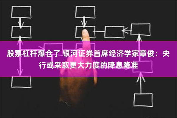 股票杠杆爆仓了 银河证券首席经济学家章俊：央行或采取更大力度的降息降准