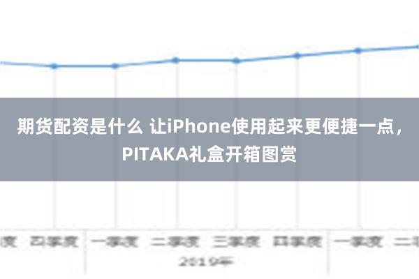 期货配资是什么 让iPhone使用起来更便捷一点，PITAKA礼盒开箱图赏