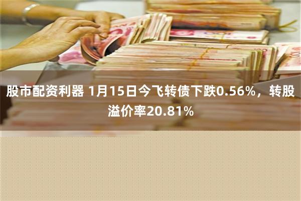 股市配资利器 1月15日今飞转债下跌0.56%，转股溢价率20.81%