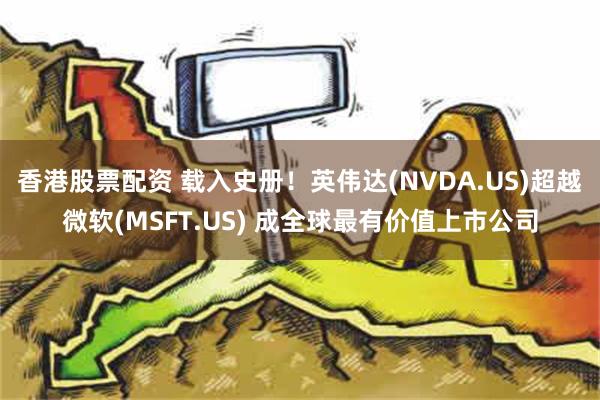 香港股票配资 载入史册！英伟达(NVDA.US)超越微软(MSFT.US) 成全球最有价值上市公司