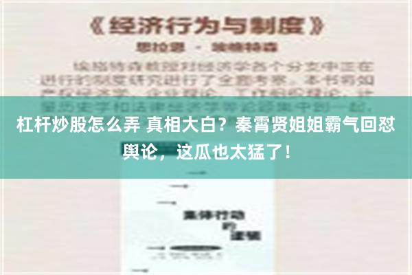 杠杆炒股怎么弄 真相大白？秦霄贤姐姐霸气回怼舆论，这瓜也太猛了！