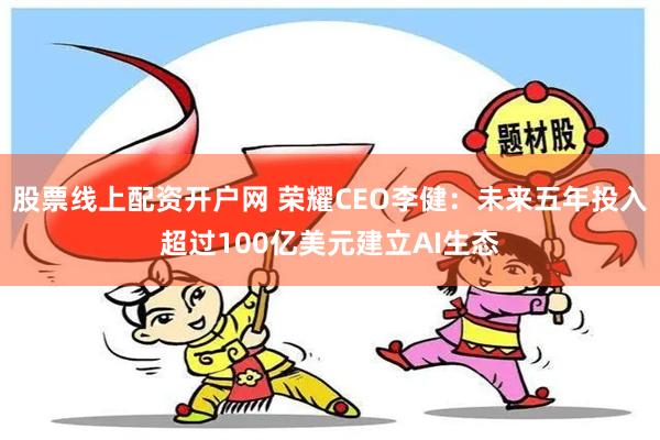 股票线上配资开户网 荣耀CEO李健：未来五年投入超过100亿美元建立AI生态